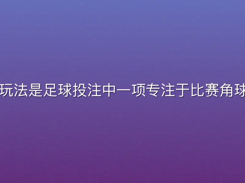 ku游体育角球玩法是足球投注中一项专注于比赛角球数据的趣味选